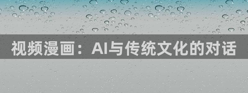 虫虫漫画免费漫画弹窗入口不用下载：视频漫画：AI与传统文化的对话