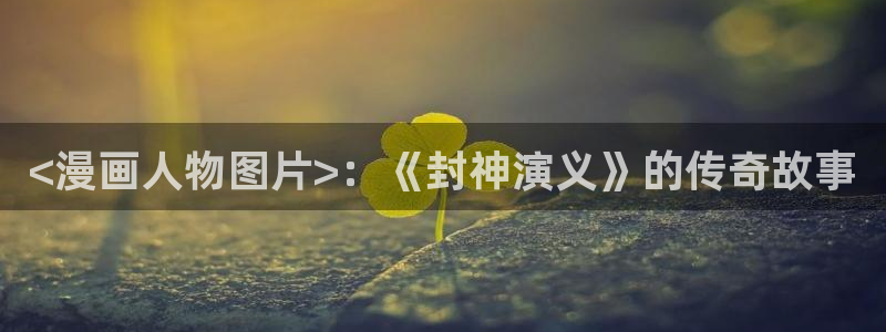 虫虫漫画在线观看免费版完整：<漫画人物图片>：《封神演义》的传奇故事