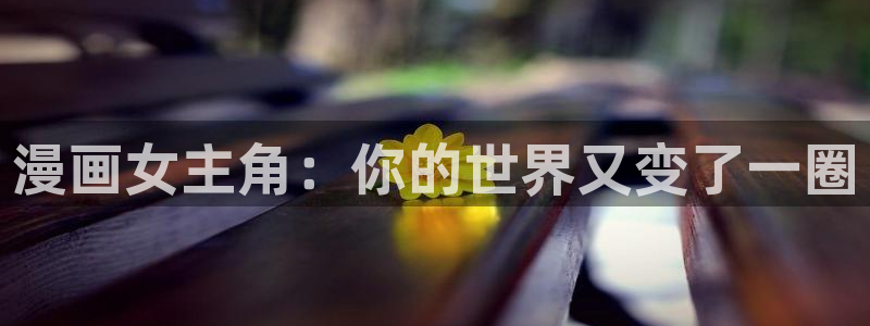 虫虫家家有哪些漫画：漫画女主角：你的世界又变了一圈